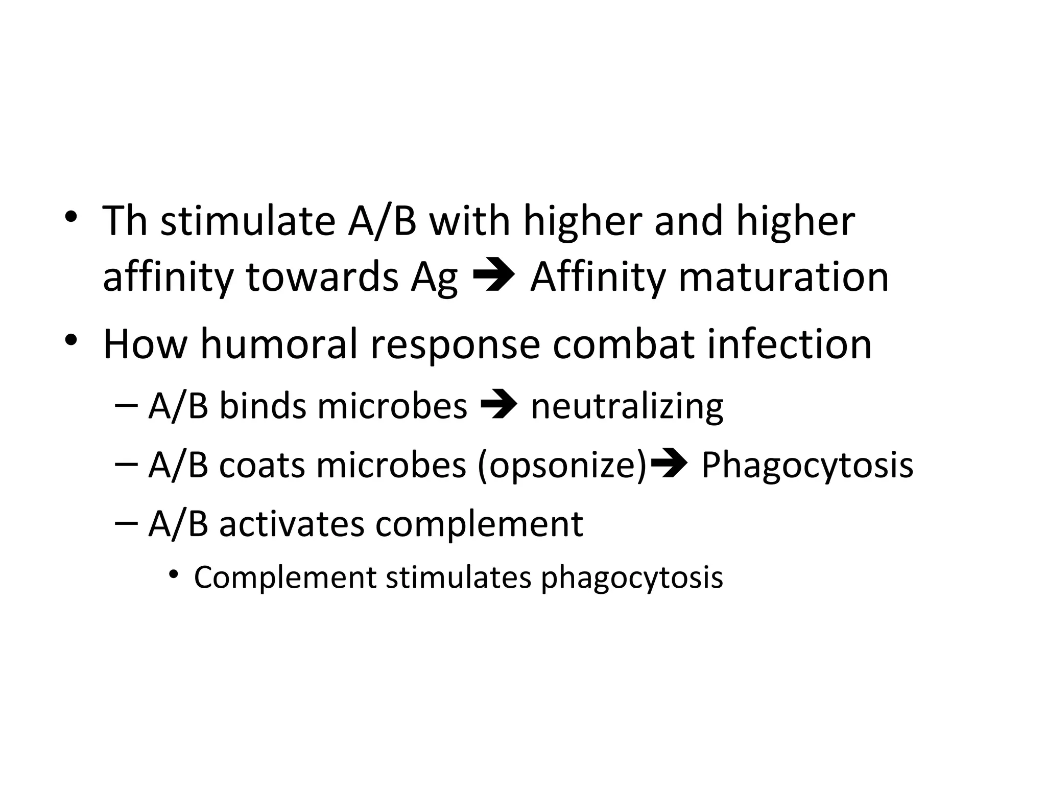 Th stimulate A/B with higher and higher affinity towards Ag    Affinity maturation How humoral response combat infection A/B binds microbes    neutralizing A/B coats microbes (opsonize)   Phagocytosis A/B activates complement Complement stimulates phagocytosis 