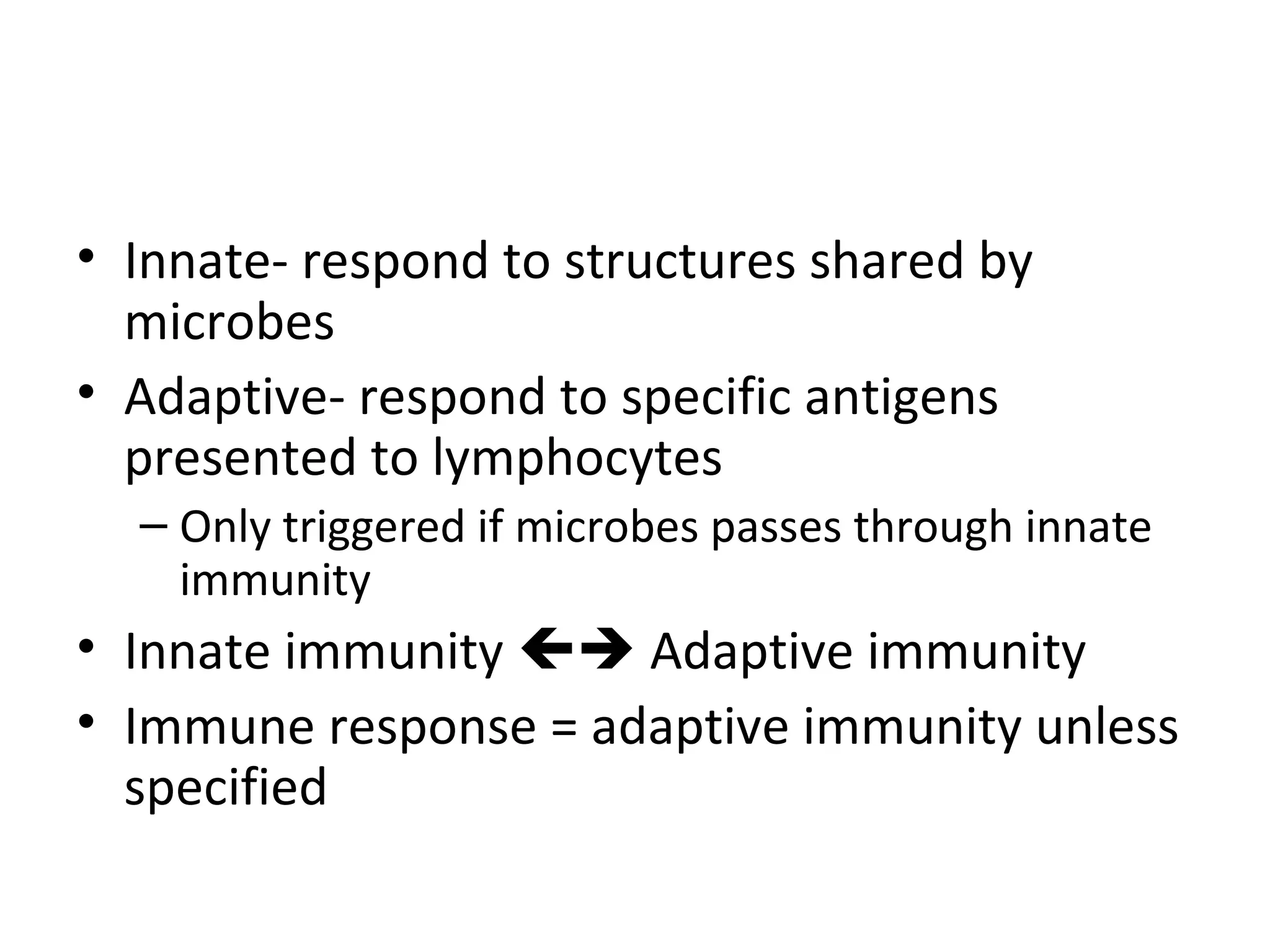 Innate- respond to structures shared by microbes Adaptive- respond to specific antigens presented to lymphocytes Only triggered if microbes passes through innate immunity Innate immunity    Adaptive immunity Immune response = adaptive immunity unless specified  