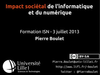 Impact sociétal de l'informatique
et du numérique
Formation ISN - 3 juillet 2013
Pierre Boulet
Pierre.Boulet@univ-lille1.fr
http://www.lifl.fr/~boulet
Twitter : @PierreBoulet
 