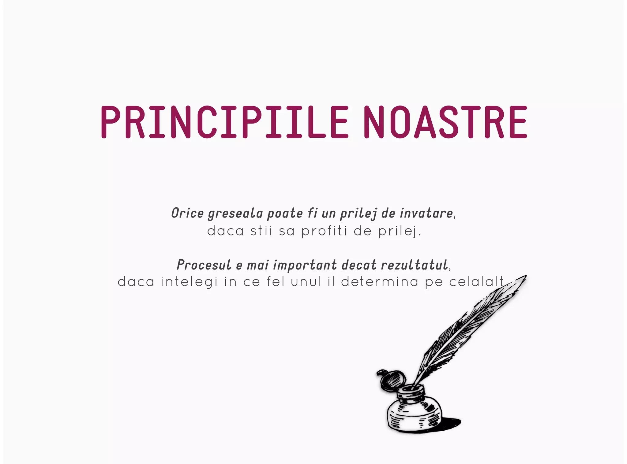 PRINCIPIILE NOASTRE
Orice greseala poate fi un prilej de invatare,
daca stii sa profiti de prilej.
Procesul e mai important decat rezultatul,
daca intelegi in ce fel unul il determina pe celalalt.
 
