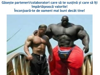 Găsește parteneri/colaboratori care să te susțină și care să îți
împărtășească valorile!
Înconjoară-te de oameni mai buni decât tine!
 