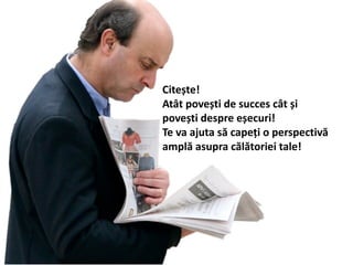 Citește!
Atât povești de succes cât și
povești despre eșecuri!
Te va ajuta să capeți o perspectivă
amplă asupra călătoriei tale!
 