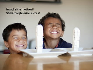 Învață să te motivezi!
Sărbătorește orice succes!
 