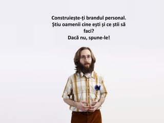 Construiește-ți brandul personal.
Știu oamenii cine ești și ce știi să
faci?
Dacă nu, spune-le!
 