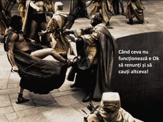 Când ceva nu
funcționează e Ok
să renunți și să
cauți altceva!
 