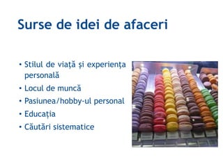 Surse de idei de afaceri
• Stilul de viaţă şi experienţa
personală
• Locul de muncă
• Pasiunea/hobby-ul personal
• Educația
• Căutări sistematice
 