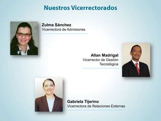 Zulma Sánchez
Vicerrectora de Admisiones




                             Allan Madrigal
                        Vicerrector de Gestión
                                  Tecnológica




               Gabriela Tijerino
               Vicerrectora de Relaciones Externas
 