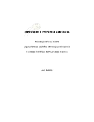 Introdução à Inferência Estatística


            Maria Eugénia Graça Martins

Departamento de Estatística e Investigação Operacional

  Faculdade de Ciências da Universidade de Lisboa




                    Abril de 2006
 