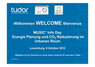 Willkommen WELCOME Bienvenue

            MUSIC* Info Day
Energie Planung und CO2 Reduzierung im
            Urbanen Raum
                  Luxemburg, 8 October 2012

 *Mitigation of CO2 Emissions in Urban Areas: Solutions for Innovative Cities
 
