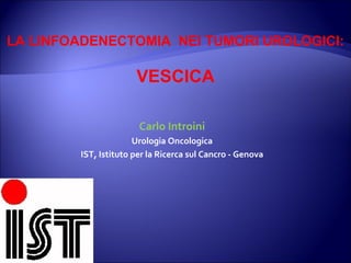 Carlo Introini Urologia Oncologica IST, Istituto per la Ricerca sul Cancro - Genova LA LINFOADENECTOMIA  NEI TUMORI UROLOGICI: VESCICA 