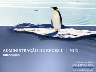 ADMINISTRAÇÃO DE REDES I ­ LINUX
Introdução
Frederico Madeira
LPIC­1, LPIC­2, CCNA
fred@madeira.eng.br
www.madeira.eng.br
 