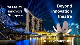 Singapore
Beyond
innovation
theatre
25 - 26 January 2018
WELCOME
 