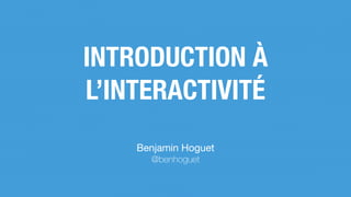 INTRODUCTION À
L’INTERACTIVITÉ
Benjamin Hoguet

@benhoguet
 
