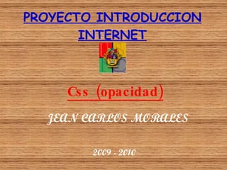 PROYECTO INTRODUCCION INTERNET Css (opacidad) JEAN CARLOS MORALES 2009 - 2010 