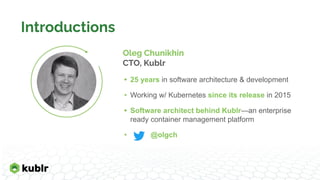 Oleg Chunikhin
CTO, Kublr
• 25 years in software architecture & development
• Working w/ Kubernetes since its release in 2015
• Software architect behind Kublr—an enterprise
ready container management platform
• @olgch
Introductions
 