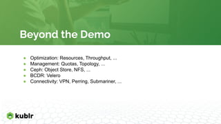 Beyond the Demo
● Optimization: Resources, Throughput, ...
● Management: Quotas, Topology, ...
● Ceph: Object Store, NFS, ...
● BCDR: Velero
● Connectivity: VPN, Perring, Submariner, ...
 