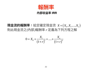 20
內部收益率 IRR
報酬率
現⾦金金流的報酬率：給定確定現⾦金金流
則此現⾦金金流之(內部)報酬率 r 定義為下列列⽅方程之解
0 = X0 +
X1
1+ r( )1 +....+
Xn
1+ r( )n
X = X0, X1,..., Xn( )
 