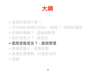 • 投資科學是什什麼？
• 今天的$1與明天的$1⼀一樣嗎？- 時間的價值
• 投資的報酬？- 淺論報酬率
• 退休知多少？- 現⾦金金流
• 風險是敵是友？ - 風險管理理
• 雞蛋與籃⼦子 - 資產配置
• 資產配置實戰 - 以美股為例例
• 結論
26
⼤大綱
 