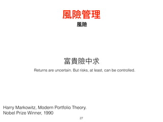 風險
27
風險管理理
富貴險中求
Harry Markowitz, Modern Portfolio Theory.  
Nobel Prize Winner, 1990
Returns are uncertain. But risks, at least, can be controlled.
 