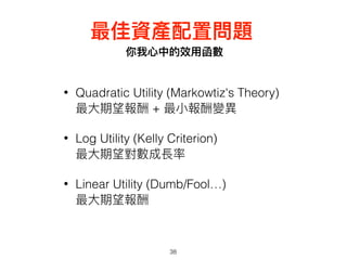 你我⼼心中的效⽤用函數
38
最佳資產配置問題
• Quadratic Utility (Markowtiz's Theory)  
最⼤大期望報酬 + 最⼩小報酬變異異
• Log Utility (Kelly Criterion) 
最⼤大期望對數成長率
• Linear Utility (Dumb/Fool…) 
最⼤大期望報酬
 