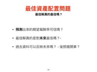 最佳解真的最佳嗎？
40
最佳資產配置問題
• 預測出來來的期望報酬率可信嗎？
• 最佳解真的是對未來來最佳嗎？-
• 過去資料可以反映未來來嗎？ - 後照鏡開⾞車車？
 