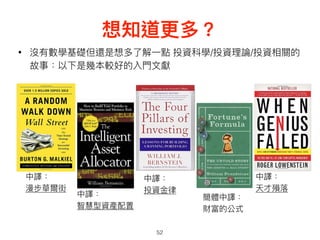 想知道更更多？
52
• 沒有數學基礎但還是想多了了解⼀一點 投資科學/投資理理論/投資相關的
故事：以下是幾本較好的入⾨門⽂文獻
中譯：
漫步華爾街
中譯：
智慧型資產配置
中譯：
投資⾦金金律律
簡體中譯：
財富的公式
中譯：
天才殞落落
 