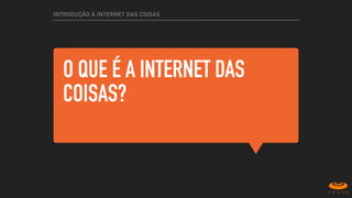 O QUE É A INTERNET DAS
COISAS?
INTRODUÇÃO À INTERNET DAS COISAS
 