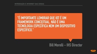 "É IMPORTANTE LEMBRAR QUE IOT É UM
FRAMEWORK CONCEITUAL. NÃO É UMA
TECNOLOGIA ESPECÍFICA NEM UM DISPOSITIVO
ESPECÍFICO."
Bill Morelli - IHS Director
INTRODUÇÃO À INTERNET DAS COISAS
 
