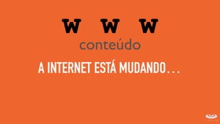 A INTERNET ESTÁ MUDANDO…
w w w
conteúdo
 