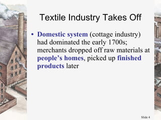 Textile Industry Takes Off Domestic system  (cottage industry) had dominated the early 1700s; merchants dropped off raw materials at  people’s homes , picked up  finished products  later  