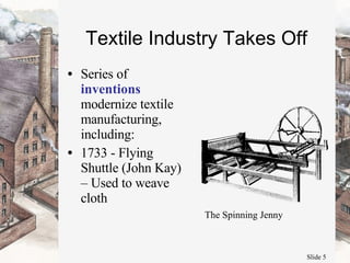 Textile Industry Takes Off Series of  inventions  modernize textile manufacturing, including: 1733 - Flying Shuttle (John Kay) – Used to weave cloth The Spinning Jenny 