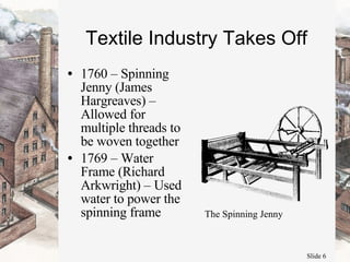 Textile Industry Takes Off 1760 – Spinning Jenny (James Hargreaves) – Allowed for multiple threads to be woven together  1769 – Water Frame (Richard Arkwright) – Used water to power the spinning frame The Spinning Jenny 