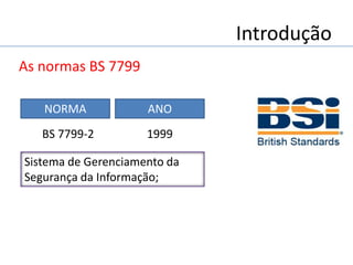 Introdução
As normas BS 7799
Sistema de Gerenciamento da
Segurança da Informação;
NORMA ANO
1999BS 7799-2
 