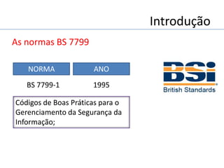 Introdução
As normas BS 7799
Códigos de Boas Práticas para o
Gerenciamento da Segurança da
Informação;
NORMA ANO
1995BS 7799-1
 