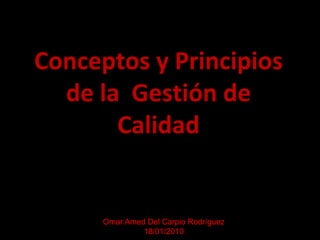 Conceptos y Principiosde la  Gestión de Calidad Omar Amed Del Carpio Rodríguez 18/01/2010 