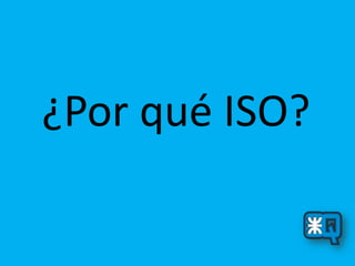 ¿Por qué ISO?
 