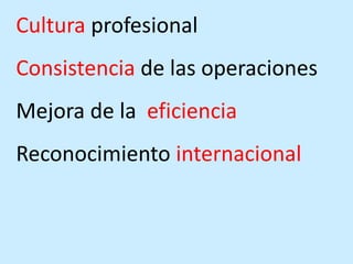 Cultura profesional
Consistencia de las operaciones
Mejora de la eficiencia
Reconocimiento internacional
 
