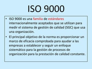 ISO 9000
• ISO 9000 es una familia de estándares
internacionalmente aceptados que se utilizan para
medir el sistema de ges...