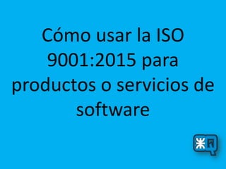 Cómo usar la ISO
9001:2015 para
productos o servicios de
software
 