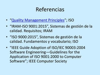 Referencias
• “Quality Management Principles”; ISO
• “IRAM-ISO 9001:2015”, Sistemas de gestión de la
calidad. Requisitos; ...
