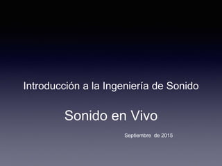 Introducción a la Ingeniería de Sonido
Sonido en Vivo
Septiembre de 2015
 