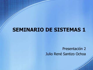 SEMINARIO DE SISTEMAS 1 Presentación 2 Julio René Santizo Ochoa 