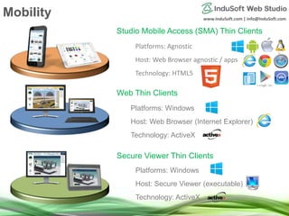 www.InduSoft.com | info@InduSoft.com
Platforms: Windows
Host: Secure Viewer (executable)
Technology: ActiveX
Platforms: Windows
Host: Web Browser (Internet Explorer)
Technology: ActiveX
Web Thin Clients
Secure Viewer Thin Clients
Platforms: Agnostic
Host: Web Browser agnostic / apps
Technology: HTML5
Studio Mobile Access (SMA) Thin Clients
Mobility
 