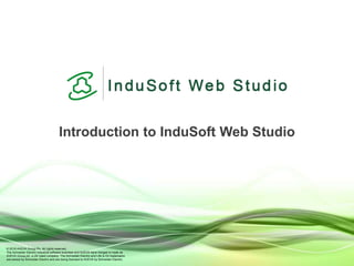 © 2018 AVEVA Group Plc. All rights reserved.
The Schneider Electric industrial software business and AVEVA have merged to trade as
AVEVA Group plc, a UK listed company. The Schneider Electric and Life Is On trademarks
are owned by Schneider Electric and are being licensed to AVEVA by Schneider Electric.
Introduction to InduSoft Web Studio
 