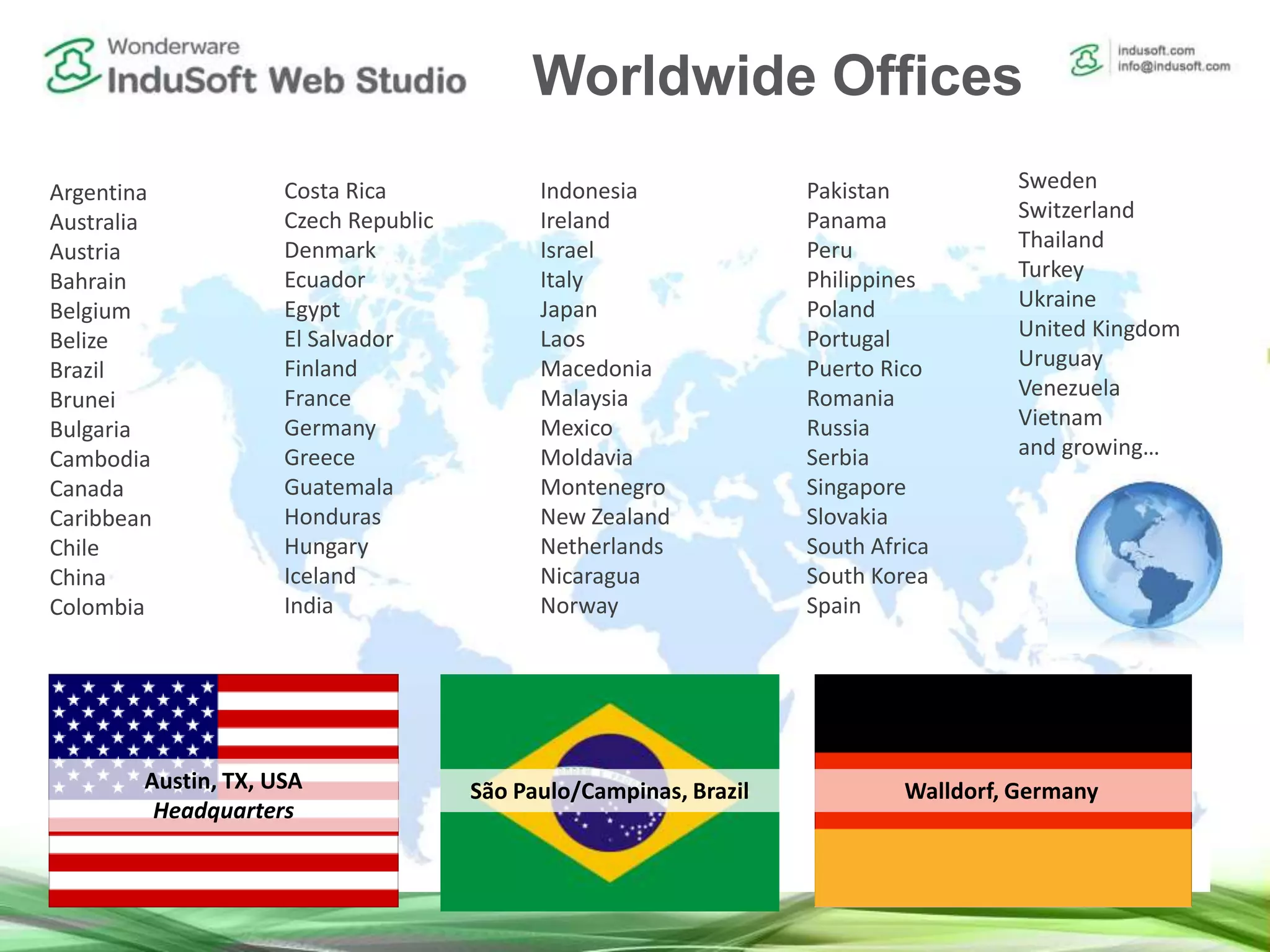 Austin, TX, USA
Headquarters
São Paulo/Campinas, Brazil Walldorf, Germany
Argentina
Australia
Austria
Bahrain
Belgium
Belize
Brazil
Brunei
Bulgaria
Cambodia
Canada
Caribbean
Chile
China
Colombia
Costa Rica
Czech Republic
Denmark
Ecuador
Egypt
El Salvador
Finland
France
Germany
Greece
Guatemala
Honduras
Hungary
Iceland
India
Indonesia
Ireland
Israel
Italy
Japan
Laos
Macedonia
Malaysia
Mexico
Moldavia
Montenegro
New Zealand
Netherlands
Nicaragua
Norway
Pakistan
Panama
Peru
Philippines
Poland
Portugal
Puerto Rico
Romania
Russia
Serbia
Singapore
Slovakia
South Africa
South Korea
Spain
Sweden
Switzerland
Thailand
Turkey
Ukraine
United Kingdom
Uruguay
Venezuela
Vietnam
and growing…
Worldwide Offices
 