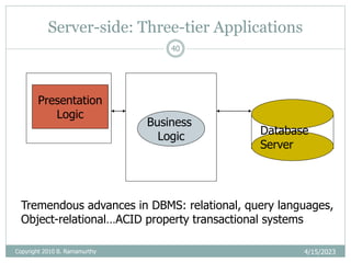 Server-side: Three-tier Applications
4/15/2023
Copyright 2010 B. Ramamurthy
40
Presentation
Logic
Business
Logic Database
Server
Tremendous advances in DBMS: relational, query languages,
Object-relational…ACID property transactional systems
 