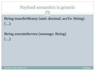 Payload semantics is generic
4/15/2023
Pag
e 57
String transferMoney (amt: decimal, accTo: String)
{ …}
String executeService (message: String)
{ …}
Copyright 2010 B. Ramamurthy
 
