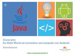 +
Corso Java
Da Hello World ad accendere una lampada con Android
Introduzione
www.campuslacamilla.it
 