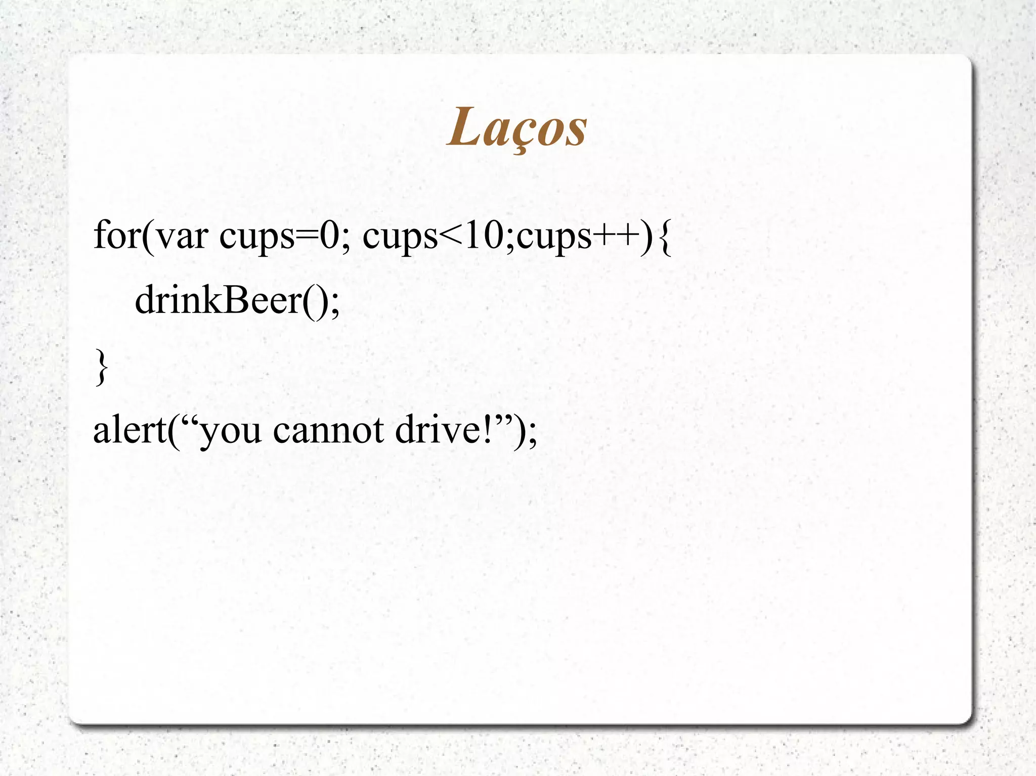 Laços for(var cups=0; cups<10;cups++){ drinkBeer(); } alert(“you cannot drive!”); 