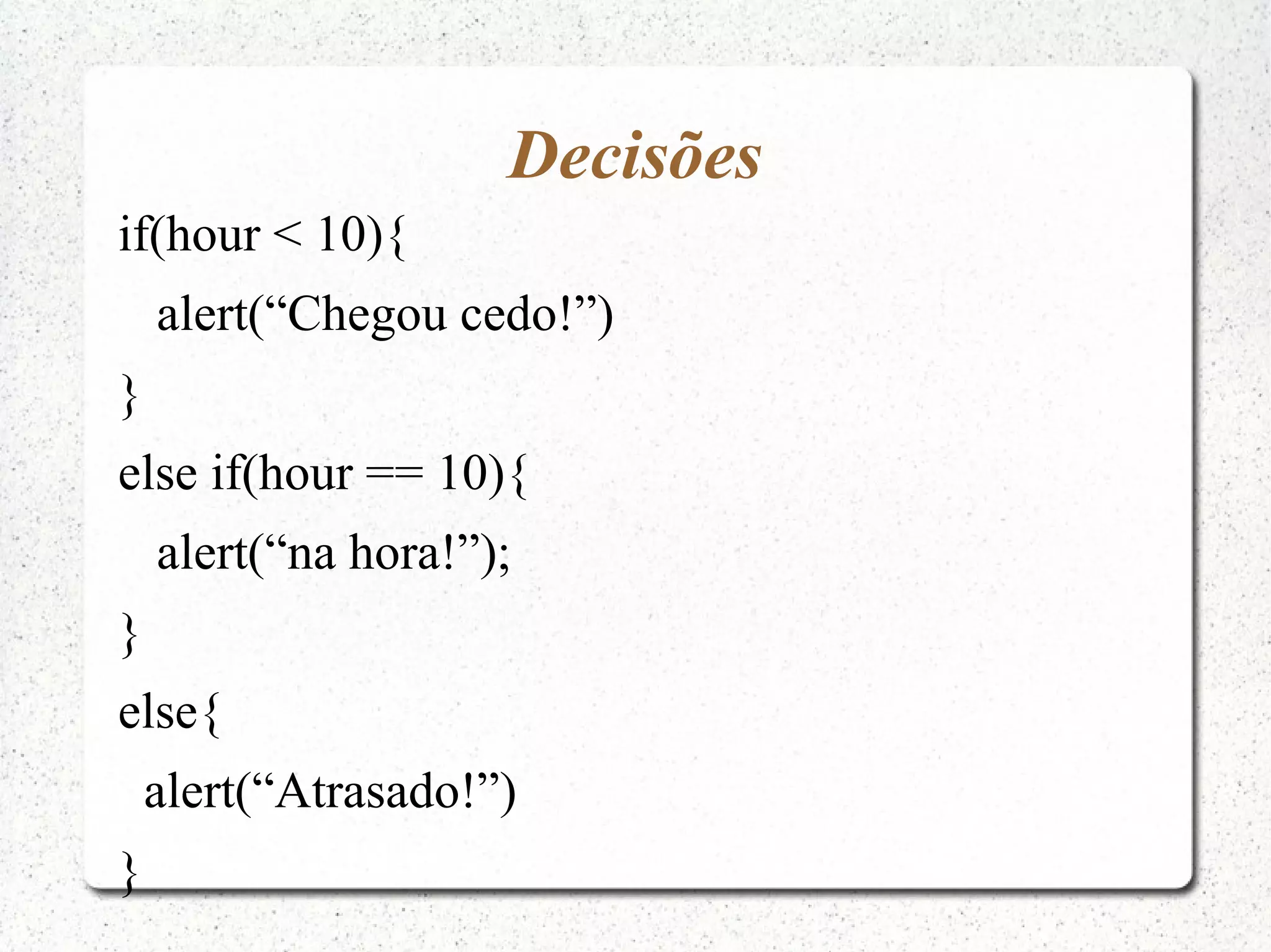 Decisões if(hour < 10){ alert(“Chegou cedo!”) } else if(hour == 10){ alert(“na hora!”); } else{ alert(“Atrasado!”) } 